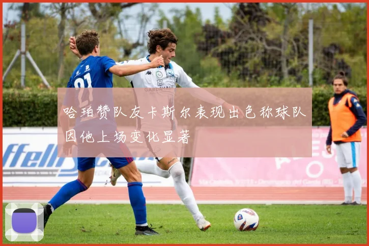 哈珀赞队友卡斯尔表现出色称球队因他上场变化显著