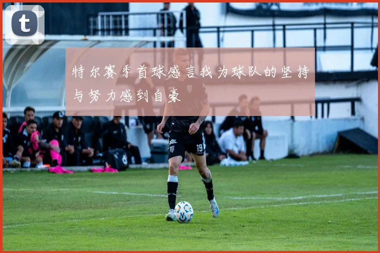 特尔赛季首球感言我为球队的坚持与努力感到自豪