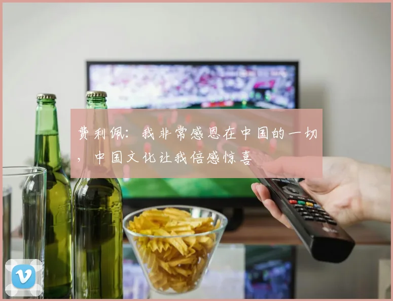 费利佩：我非常感恩在中国的一切，中国文化让我倍感惊喜
