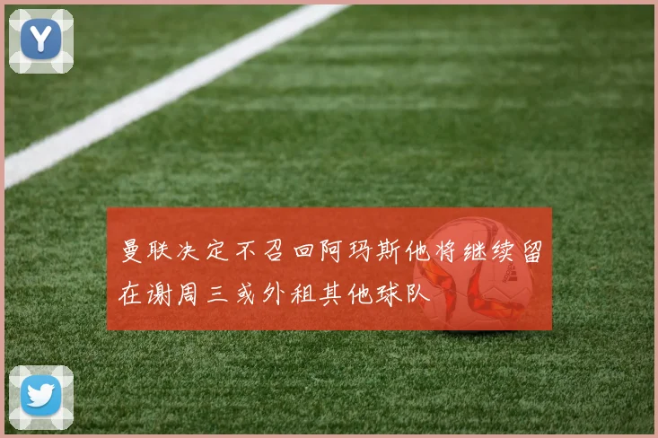 曼联决定不召回阿玛斯他将继续留在谢周三或外租其他球队