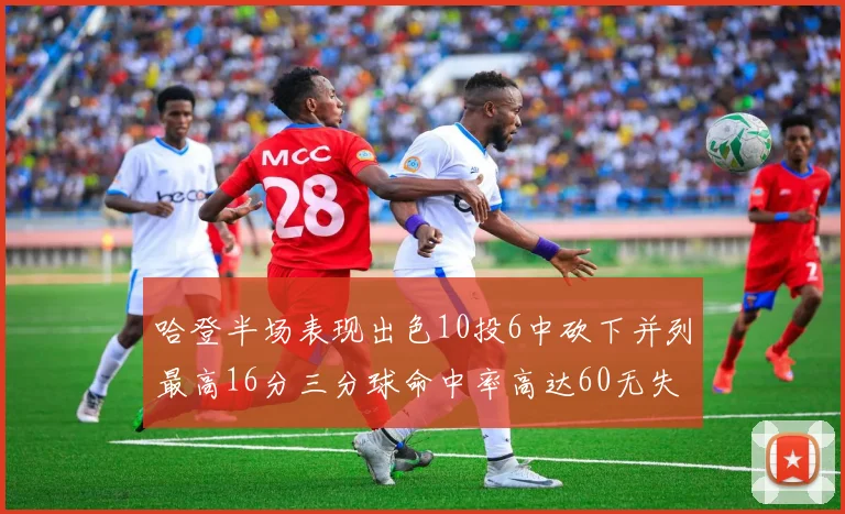哈登半场表现出色10投6中砍下并列最高16分三分球命中率高达60无失误