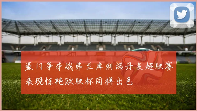 豪门争夺战弗兰库利诺丹麦超联赛表现惊艳欧联杯同样出色