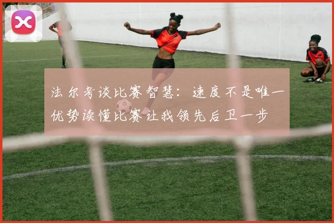 法尔考谈比赛智慧：速度不是唯一优势读懂比赛让我领先后卫一步