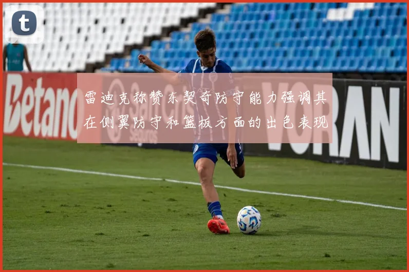 雷迪克称赞东契奇防守能力强调其在侧翼防守和篮板方面的出色表现